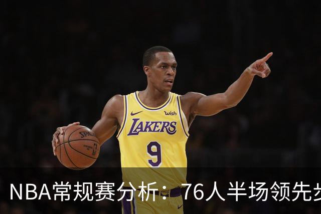 NBA常规赛分析：76人半场领先步行者表现综述